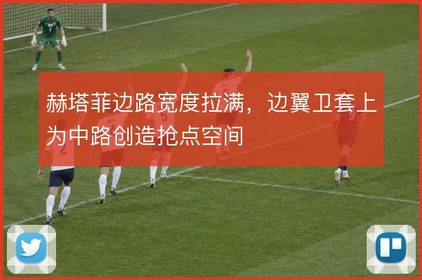 赫塔菲边路宽度拉满,边翼卫套上为中路创造抢点空间