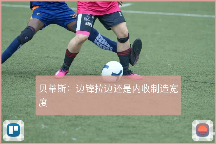 贝蒂斯:边锋拉边还是内收制造宽度