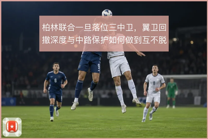 柏林联合一旦落位三中卫,翼卫回撤深度与中路保护如何做到互不脱节