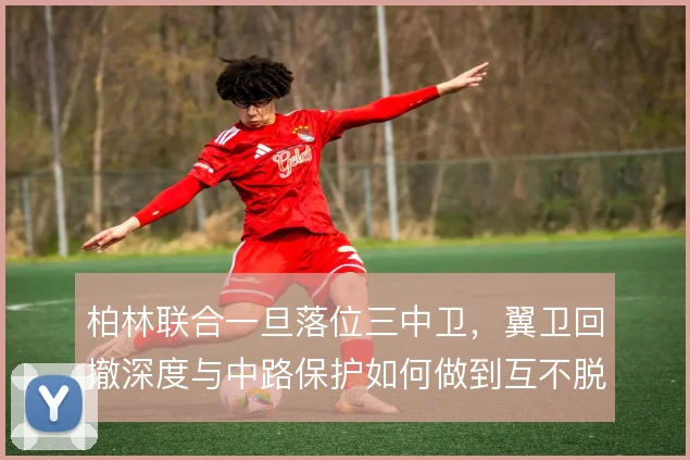 柏林联合一旦落位三中卫,翼卫回撤深度与中路保护如何做到互不脱节