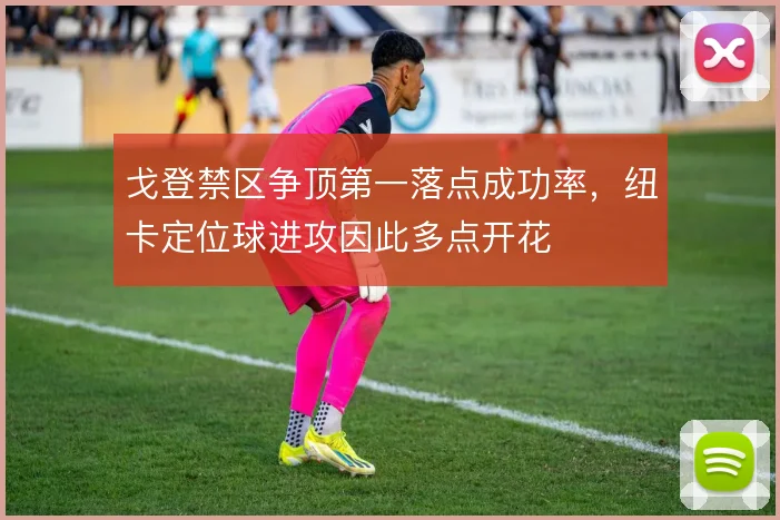 戈登禁区争顶第一落点成功率,纽卡定位球进攻因此多点开花