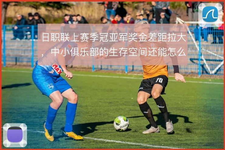 日职联上赛季冠亚军奖金差距拉大,中小俱乐部的生存空间还能怎么拓宽