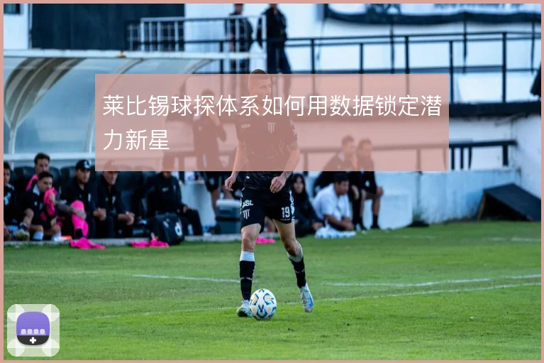 莱比锡球探体系如何用数据锁定潜力新星