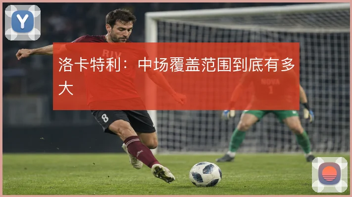 洛卡特利：中场覆盖范围到底有多大
