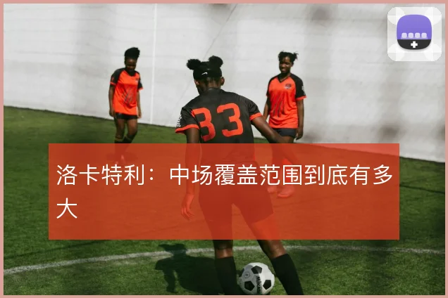 洛卡特利：中场覆盖范围到底有多大