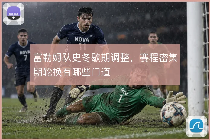 富勒姆队史冬歇期调整,赛程密集期轮换有哪些门道