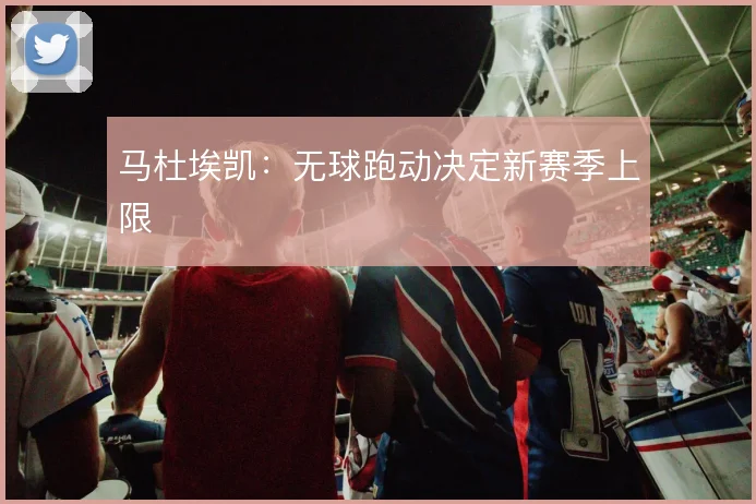 马杜埃凯:无球跑动决定新赛季上限