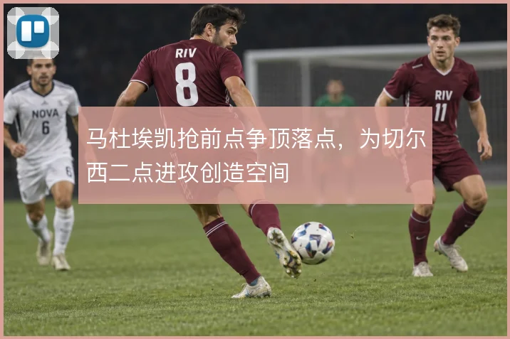 马杜埃凯抢前点争顶落点，为切尔西二点进攻创造空间