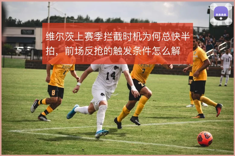 维尔茨上赛季拦截时机为何总快半拍,前场反抢的触发条件怎么解