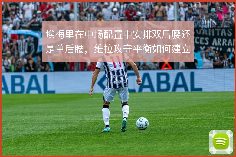 埃梅里在中场配置中安排双后腰还是单后腰，维拉攻守平衡如何建立