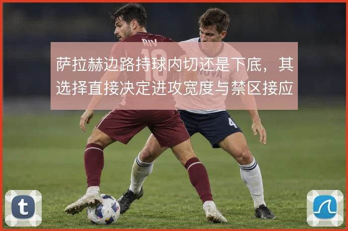 萨拉赫边路持球内切还是下底，其选择直接决定进攻宽度与禁区接应点