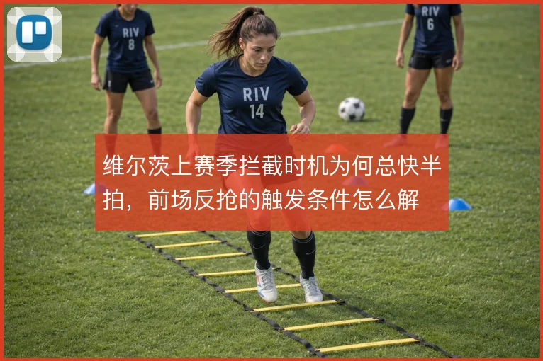 维尔茨上赛季拦截时机为何总快半拍,前场反抢的触发条件怎么解
