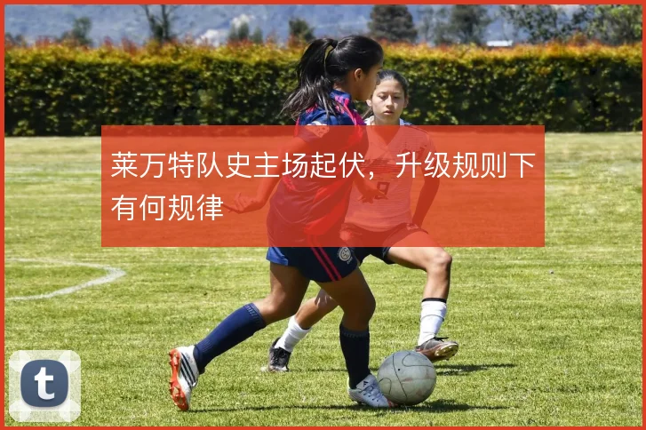 莱万特队史主场起伏，升级规则下有何规律