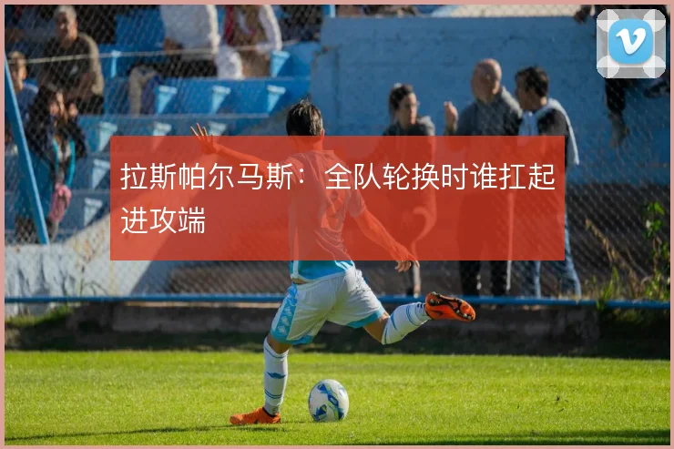 拉斯帕尔马斯：全队轮换时谁扛起进攻端