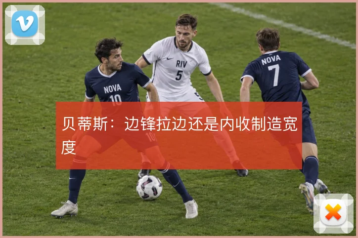 贝蒂斯:边锋拉边还是内收制造宽度