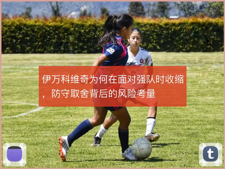 伊万科维奇为何在面对强队时收缩，防守取舍背后的风险考量