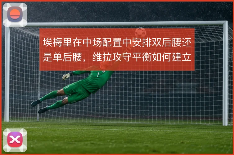 埃梅里在中场配置中安排双后腰还是单后腰，维拉攻守平衡如何建立
