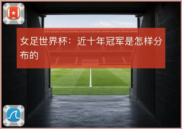 女足世界杯：近十年冠军是怎样分布的