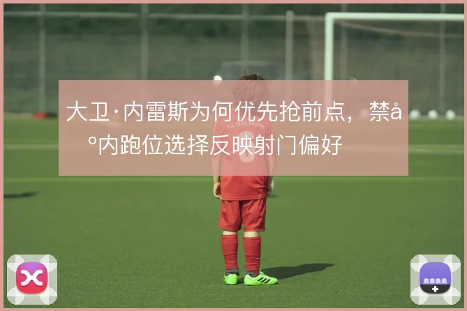 大卫·内雷斯为何优先抢前点,禁区内跑位选择反映射门偏好