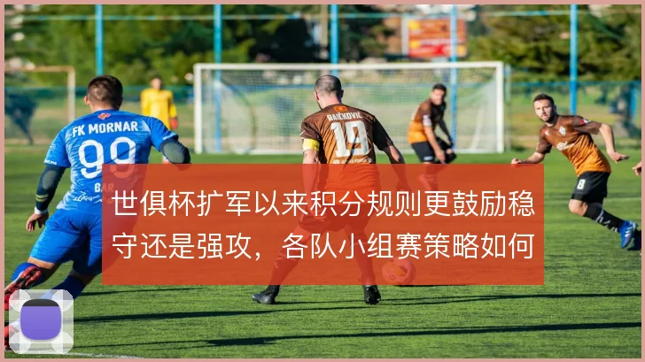 世俱杯扩军以来积分规则更鼓励稳守还是强攻，各队小组赛策略如何取舍