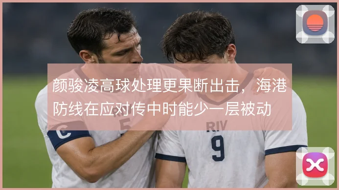 颜骏凌高球处理更果断出击，海港防线在应对传中时能少一层被动