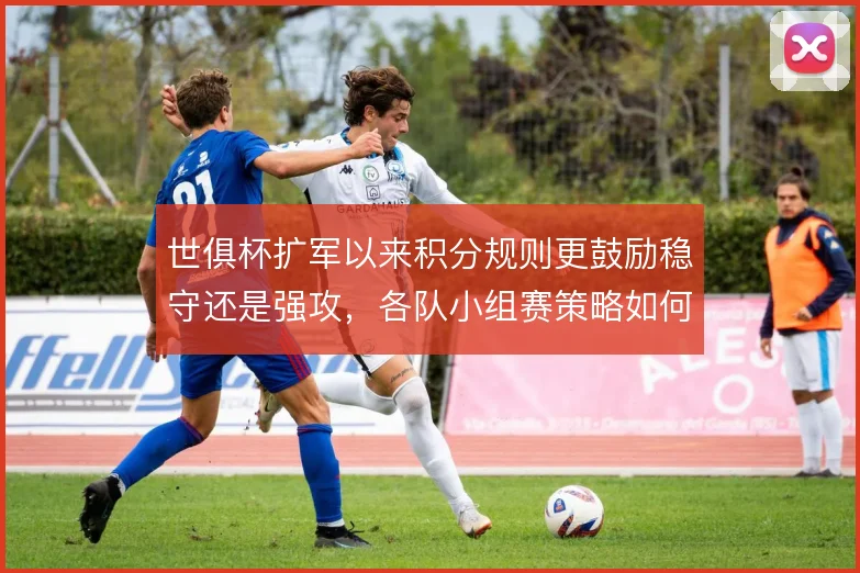 世俱杯扩军以来积分规则更鼓励稳守还是强攻，各队小组赛策略如何取舍