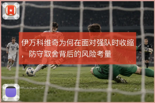 伊万科维奇为何在面对强队时收缩，防守取舍背后的风险考量