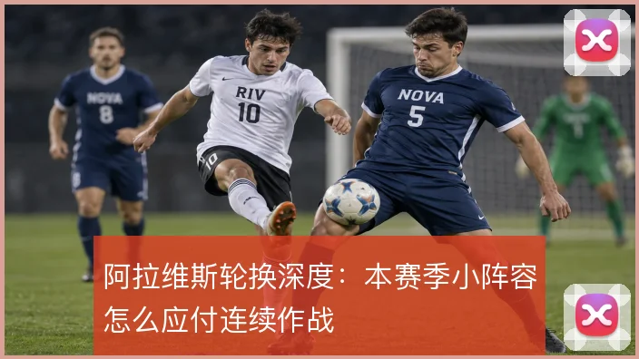 阿拉维斯轮换深度：本赛季小阵容怎么应付连续作战