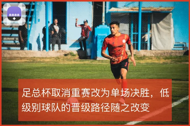 足总杯取消重赛改为单场决胜，低级别球队的晋级路径随之改变