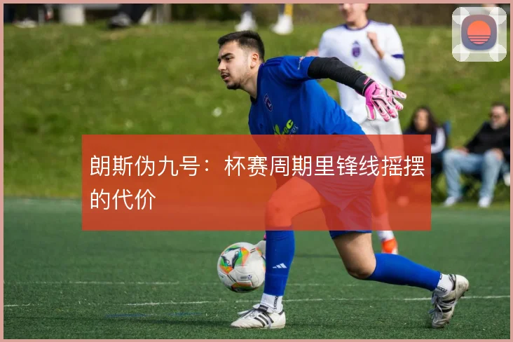 朗斯伪九号:杯赛周期里锋线摇摆的代价