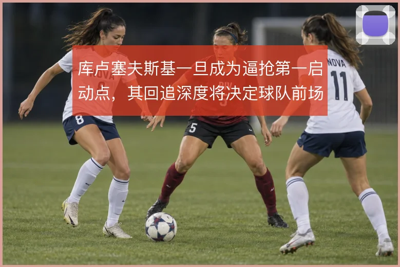库卢塞夫斯基一旦成为逼抢第一启动点，其回追深度将决定球队前场压迫成效