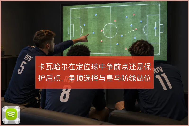 卡瓦哈尔在定位球中争前点还是保护后点，争顶选择与皇马防线站位如何权衡