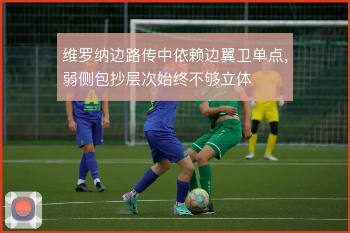 维罗纳边路传中依赖边翼卫单点,弱侧包抄层次始终不够立体