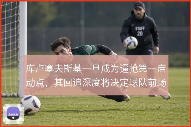 库卢塞夫斯基一旦成为逼抢第一启动点，其回追深度将决定球队前场压迫成效