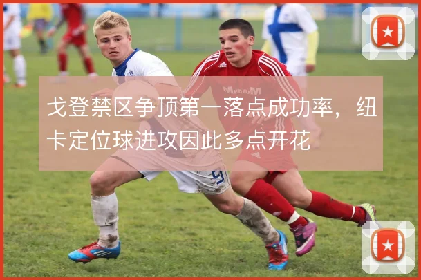 戈登禁区争顶第一落点成功率,纽卡定位球进攻因此多点开花