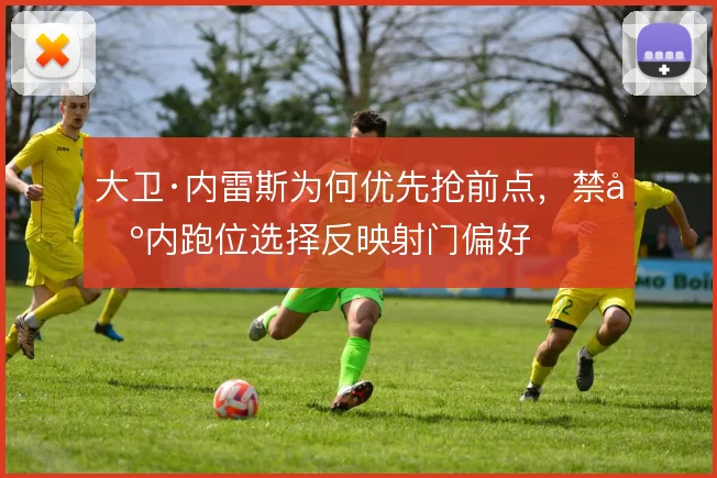 大卫·内雷斯为何优先抢前点,禁区内跑位选择反映射门偏好
