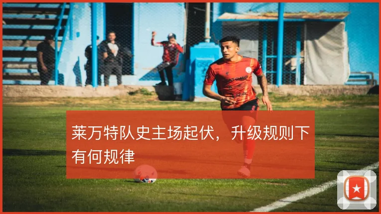 莱万特队史主场起伏，升级规则下有何规律