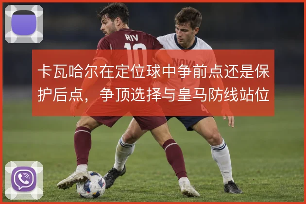 卡瓦哈尔在定位球中争前点还是保护后点,争顶选择与皇马防线站位如何权衡
