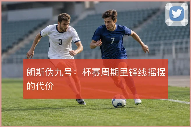 朗斯伪九号:杯赛周期里锋线摇摆的代价