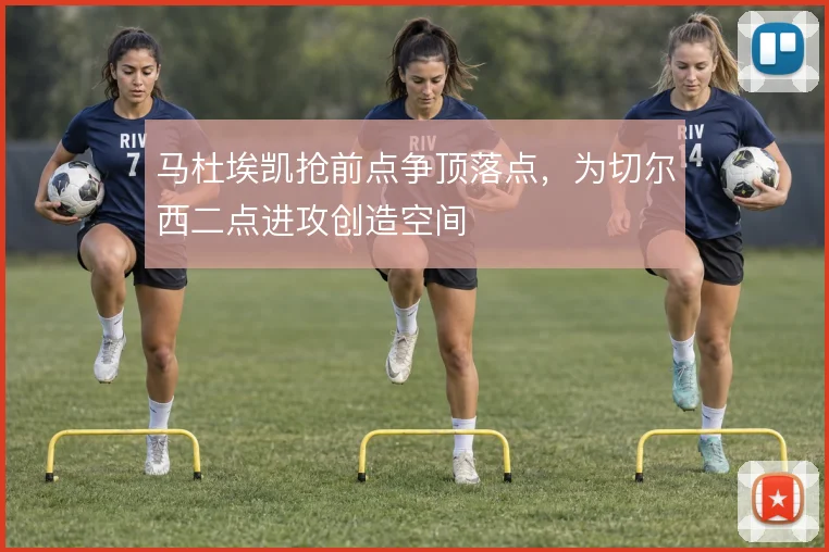 马杜埃凯抢前点争顶落点，为切尔西二点进攻创造空间