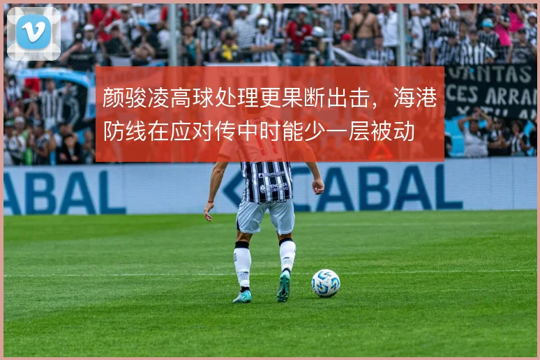 颜骏凌高球处理更果断出击，海港防线在应对传中时能少一层被动