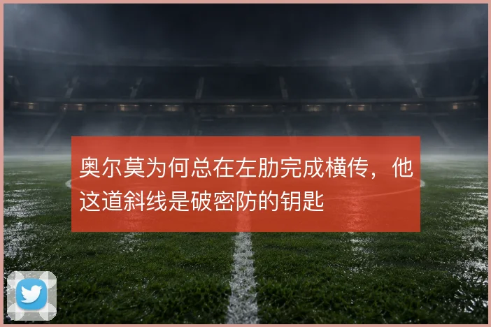 奥尔莫为何总在左肋完成横传，他这道斜线是破密防的钥匙