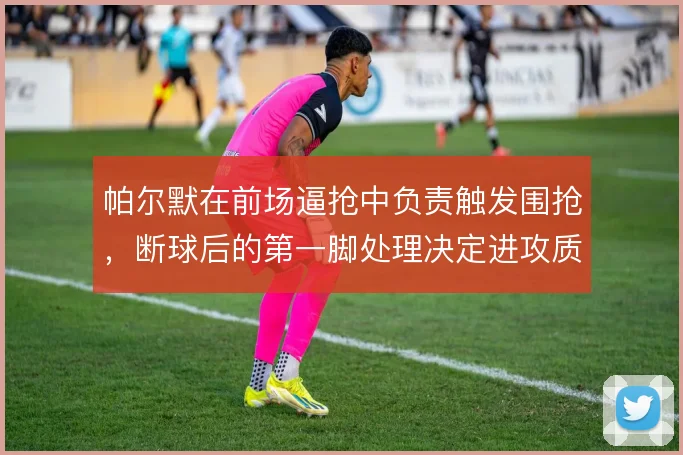 帕尔默在前场逼抢中负责触发围抢,断球后的第一脚处理决定进攻质量