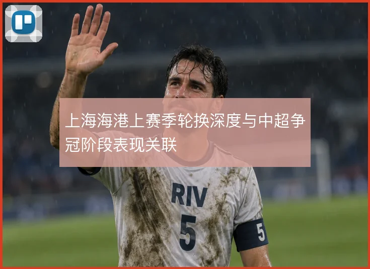 上海海港上赛季轮换深度与中超争冠阶段表现关联